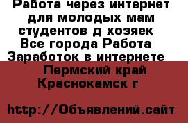 Работа через интернет для молодых мам,студентов,д/хозяек - Все города Работа » Заработок в интернете   . Пермский край,Краснокамск г.